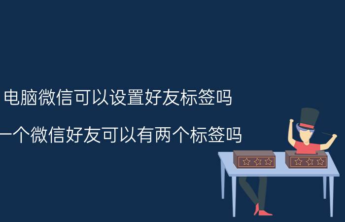 电脑微信可以设置好友标签吗 一个微信好友可以有两个标签吗？